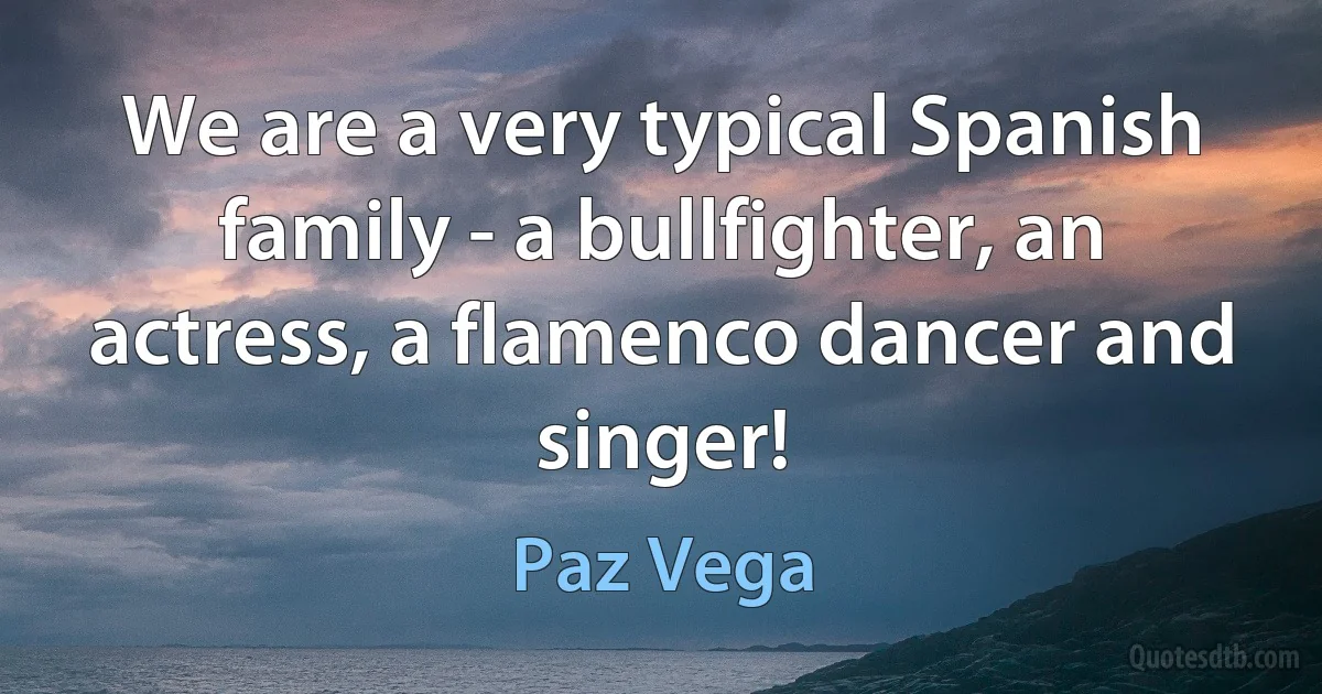 We are a very typical Spanish family - a bullfighter, an actress, a flamenco dancer and singer! (Paz Vega)