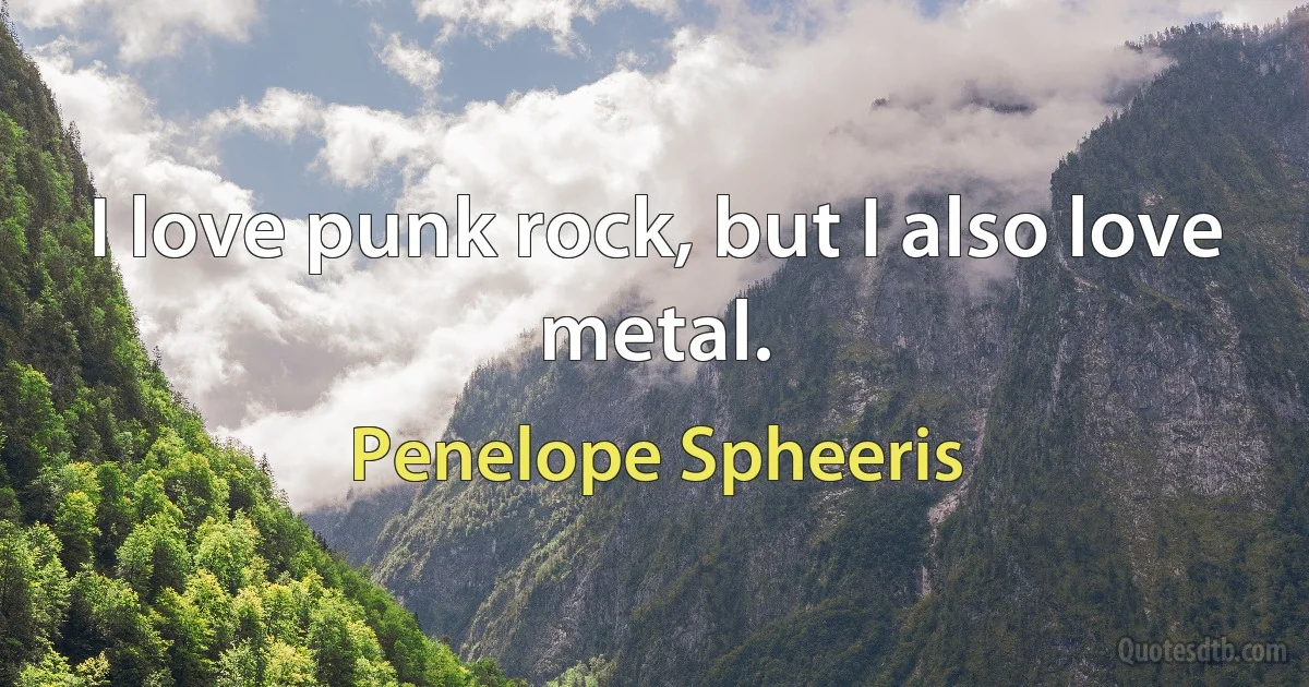 I love punk rock, but I also love metal. (Penelope Spheeris)