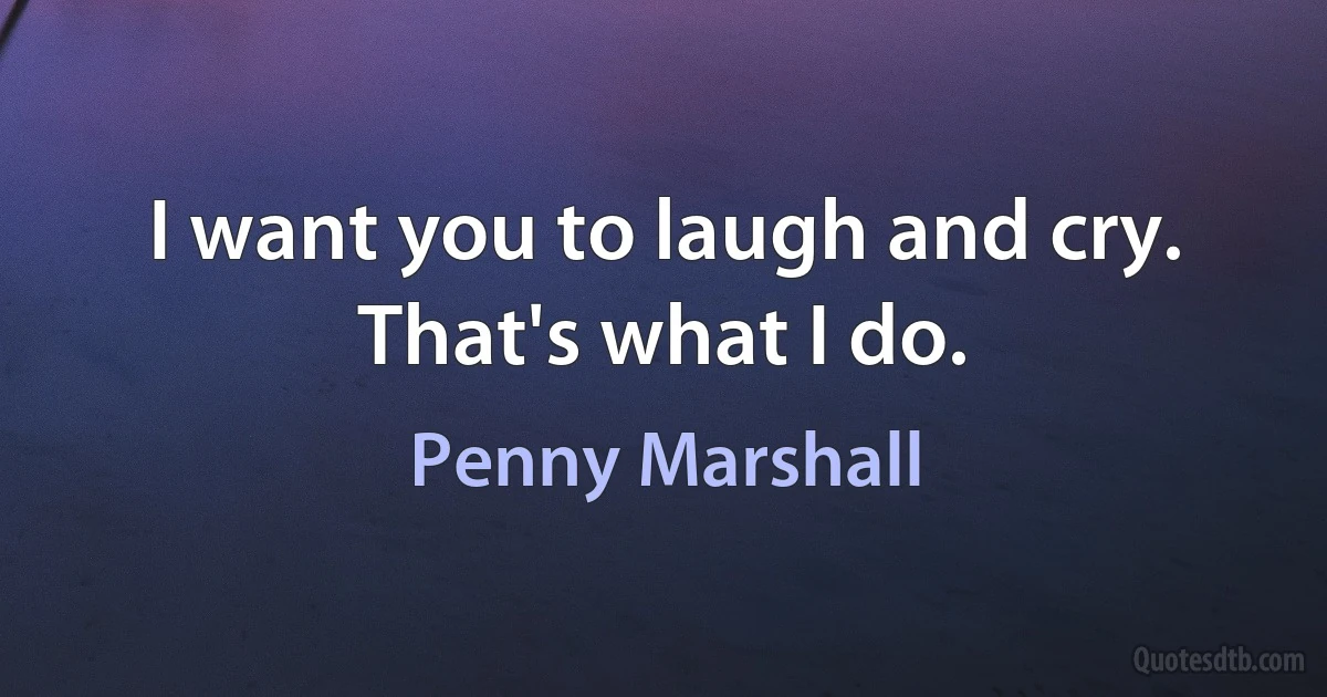 I want you to laugh and cry. That's what I do. (Penny Marshall)