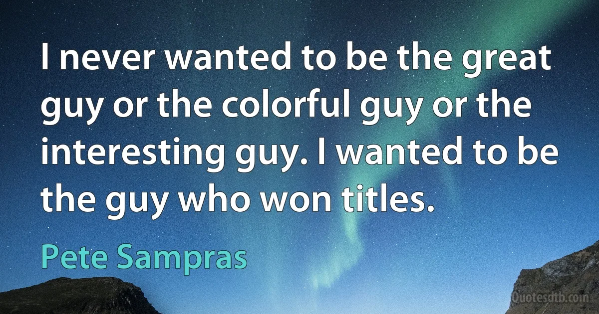 I never wanted to be the great guy or the colorful guy or the interesting guy. I wanted to be the guy who won titles. (Pete Sampras)