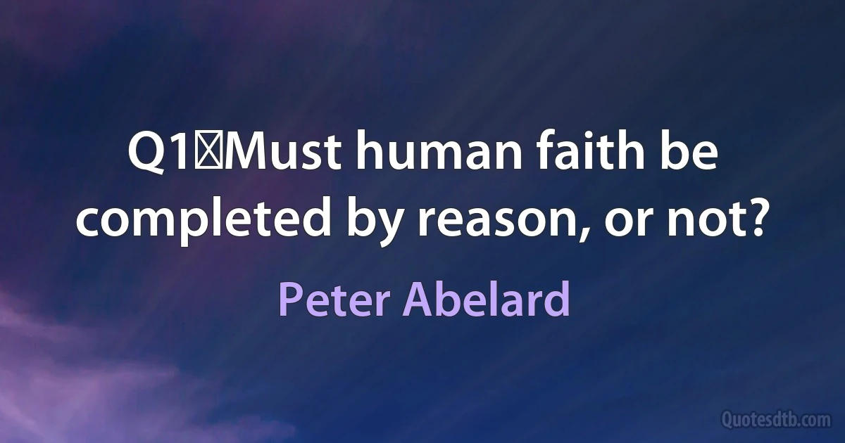 Q1	Must human faith be completed by reason, or not? (Peter Abelard)