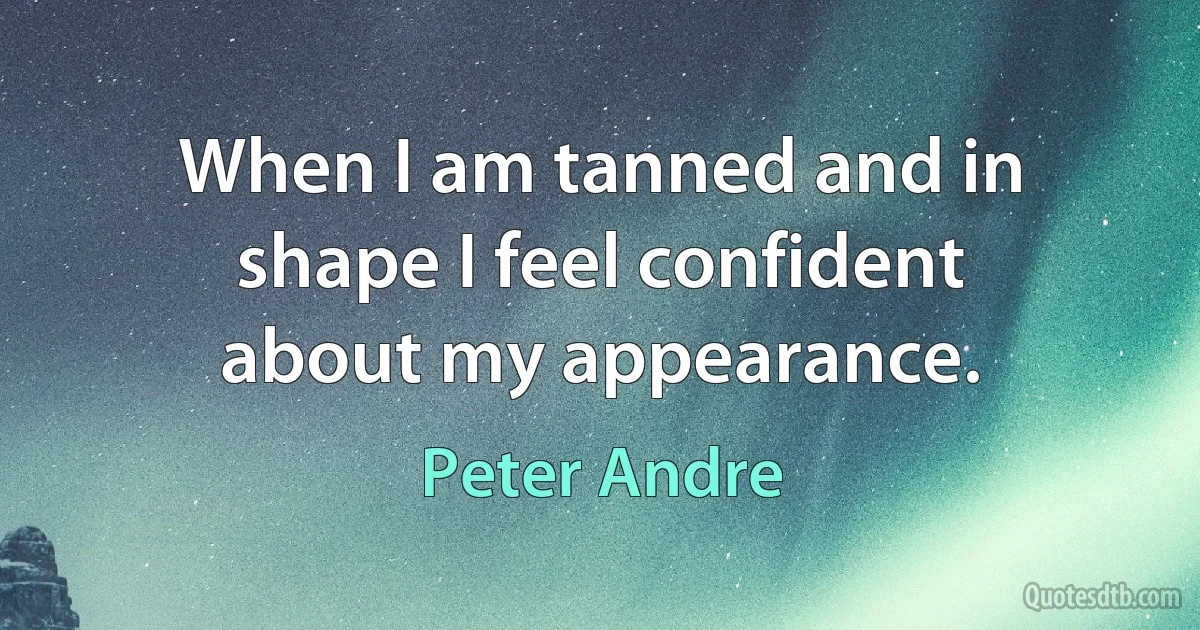 When I am tanned and in shape I feel confident about my appearance. (Peter Andre)