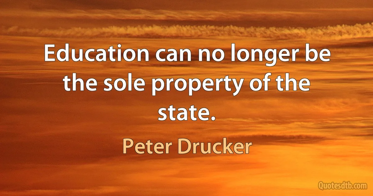 Education can no longer be the sole property of the state. (Peter Drucker)