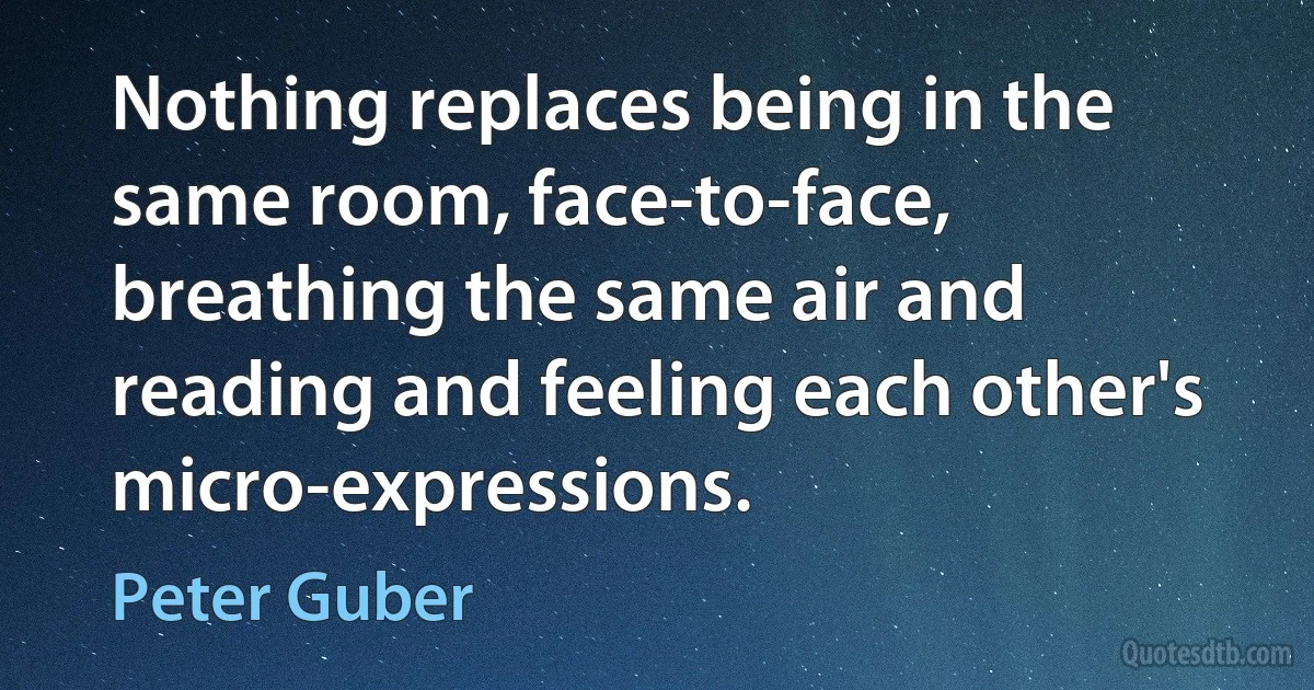 Nothing replaces being in the same room, face-to-face, breathing the same air and reading and feeling each other's micro-expressions. (Peter Guber)