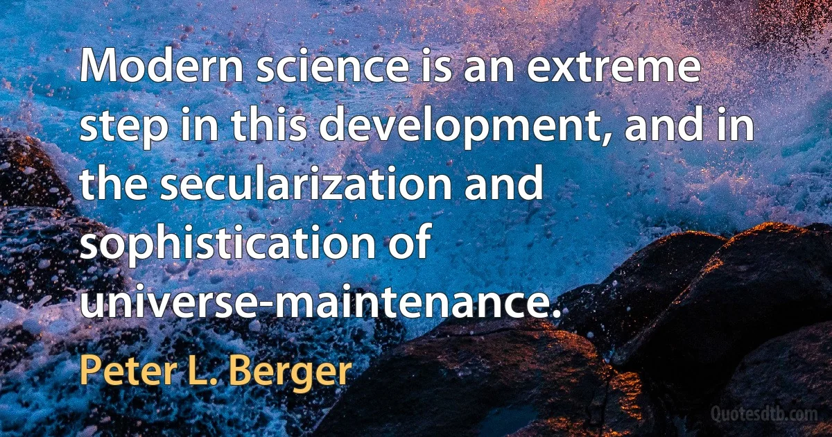 Modern science is an extreme step in this development, and in the secularization and sophistication of universe-maintenance. (Peter L. Berger)