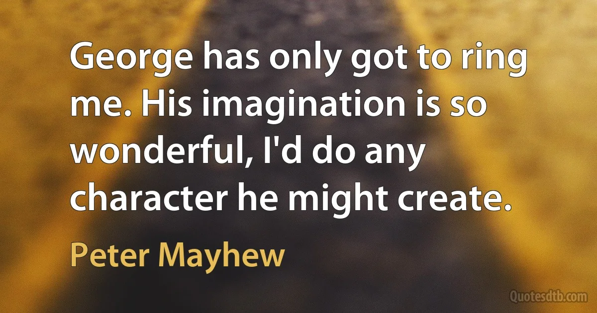 George has only got to ring me. His imagination is so wonderful, I'd do any character he might create. (Peter Mayhew)