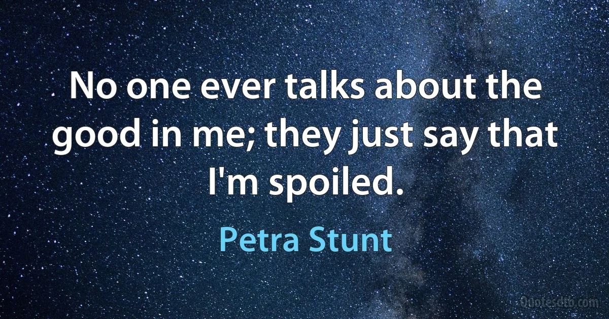 No one ever talks about the good in me; they just say that I'm spoiled. (Petra Stunt)