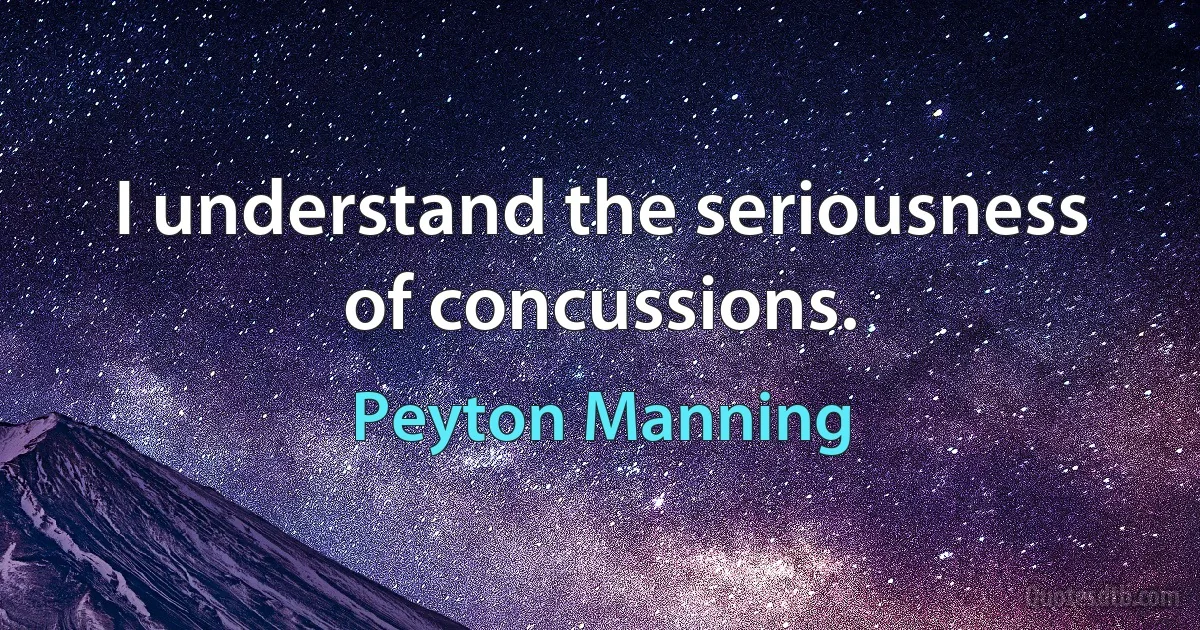 I understand the seriousness of concussions. (Peyton Manning)