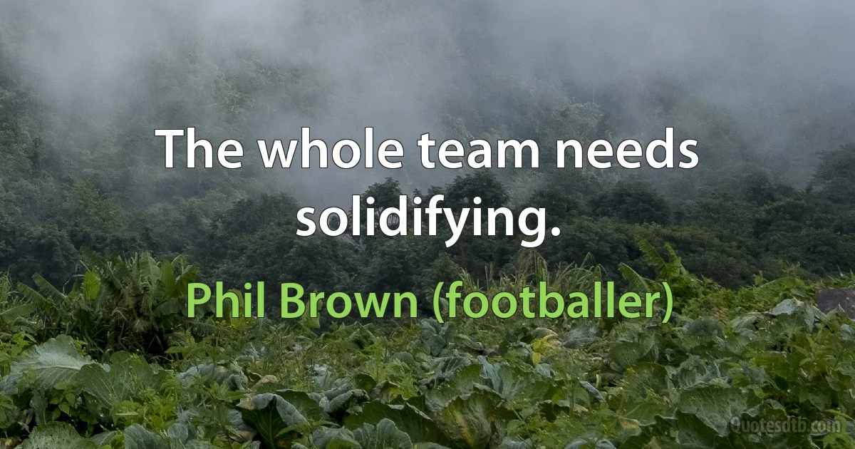 The whole team needs solidifying. (Phil Brown (footballer))