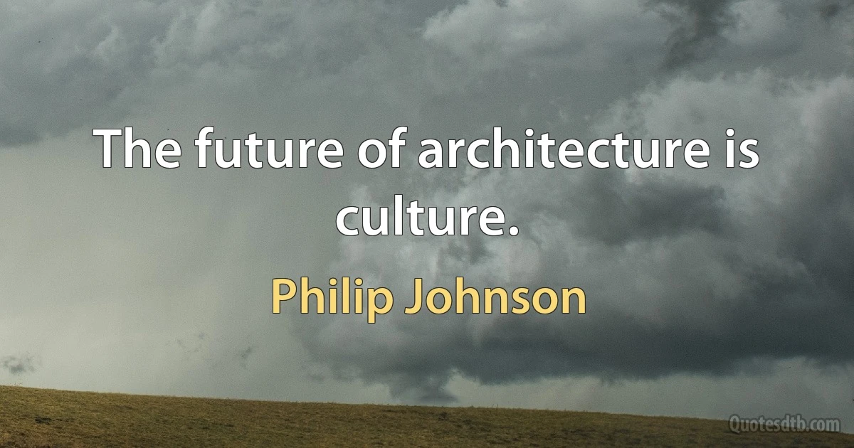 The future of architecture is culture. (Philip Johnson)