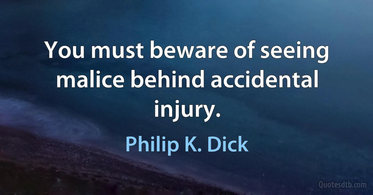 You must beware of seeing malice behind accidental injury. (Philip K. Dick)