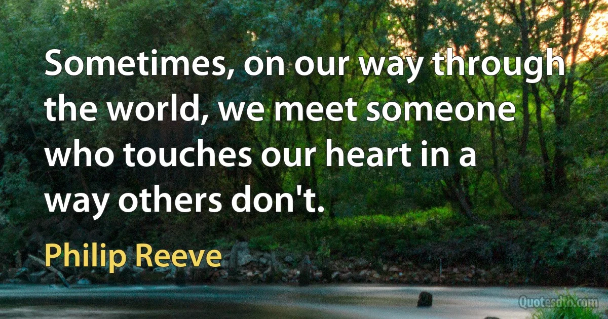 Sometimes, on our way through the world, we meet someone who touches our heart in a way others don't. (Philip Reeve)