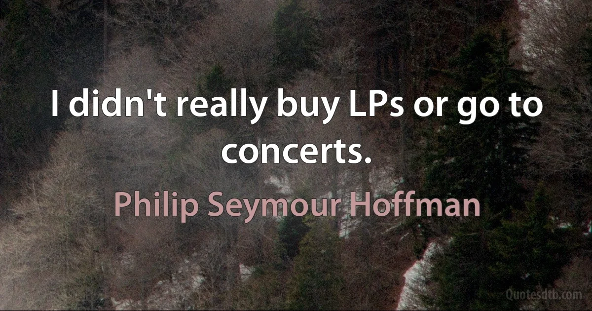 I didn't really buy LPs or go to concerts. (Philip Seymour Hoffman)