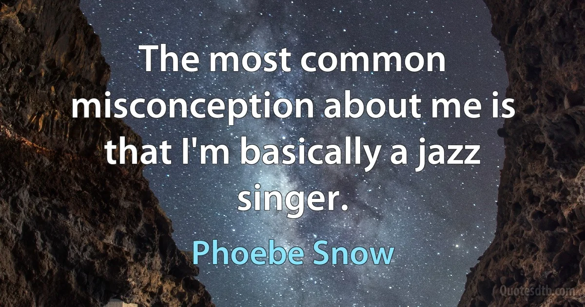 The most common misconception about me is that I'm basically a jazz singer. (Phoebe Snow)