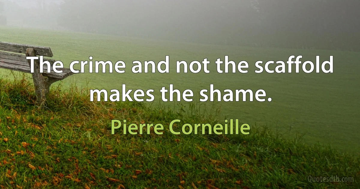 The crime and not the scaffold makes the shame. (Pierre Corneille)