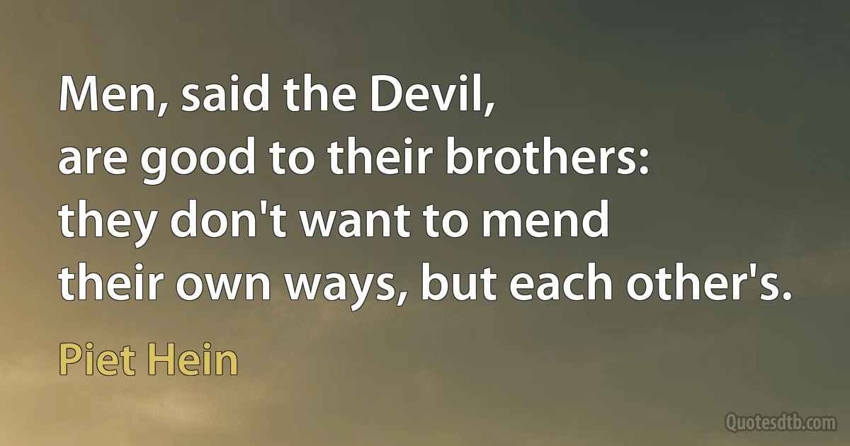 Men, said the Devil,
are good to their brothers:
they don't want to mend
their own ways, but each other's. (Piet Hein)