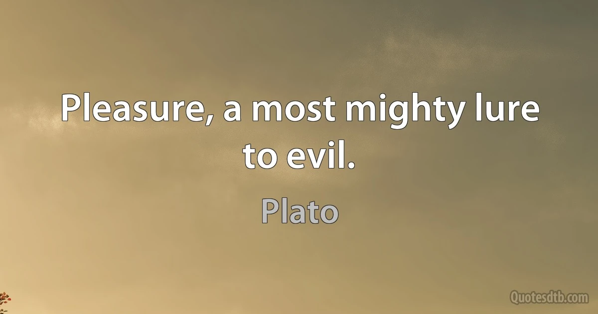 Pleasure, a most mighty lure to evil. (Plato)