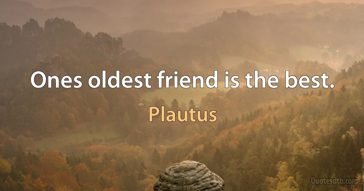 Ones oldest friend is the best. (Plautus)