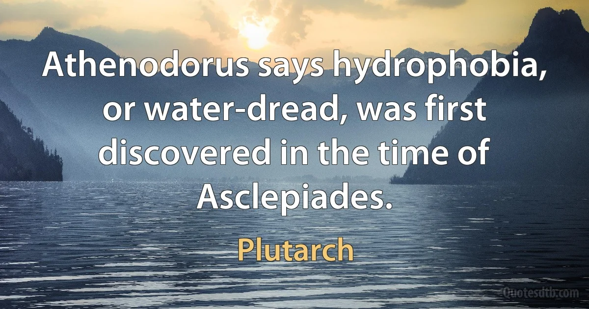 Athenodorus says hydrophobia, or water-dread, was first discovered in the time of Asclepiades. (Plutarch)