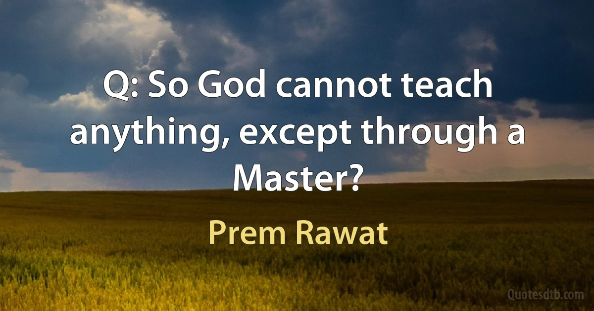 Q: So God cannot teach anything, except through a Master? (Prem Rawat)