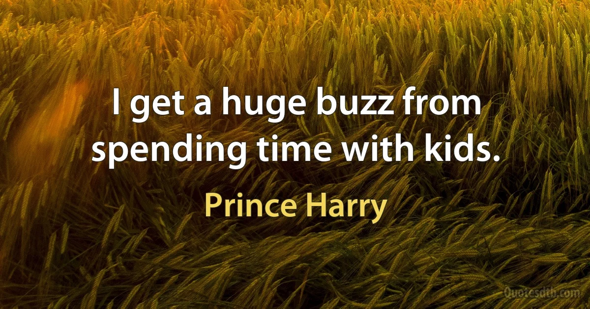 I get a huge buzz from spending time with kids. (Prince Harry)