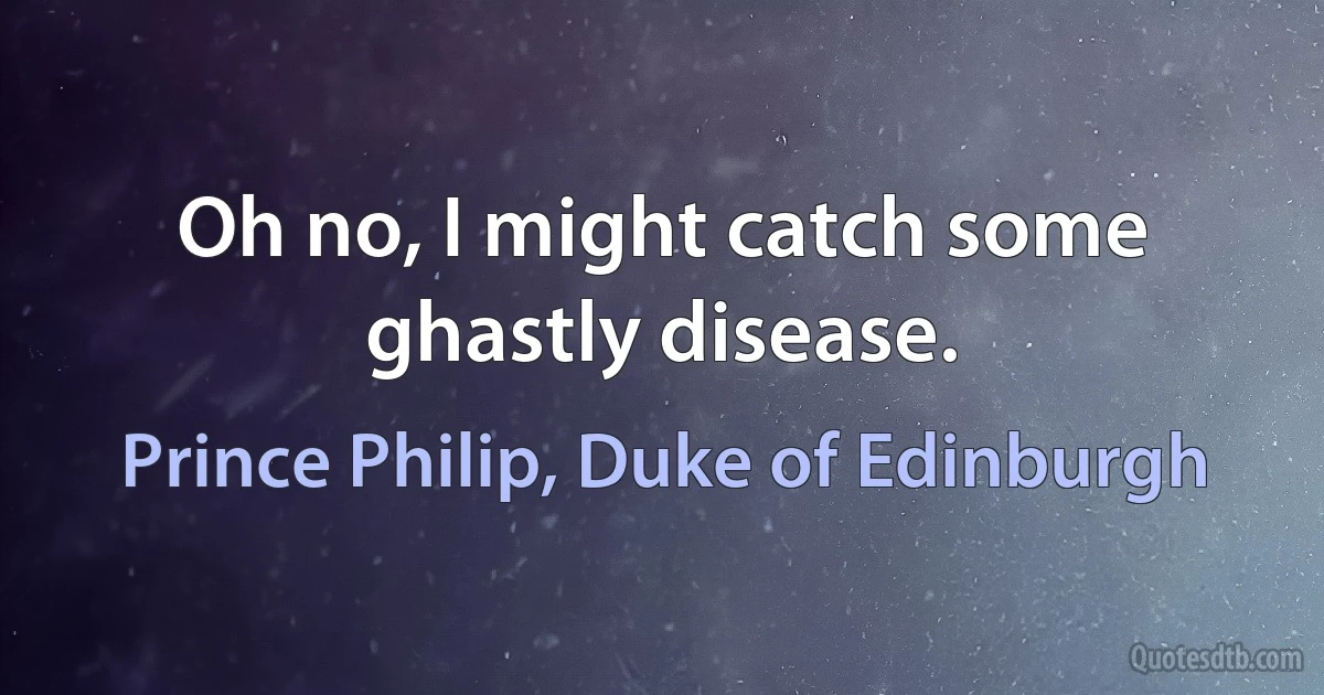 Oh no, I might catch some ghastly disease. (Prince Philip, Duke of Edinburgh)