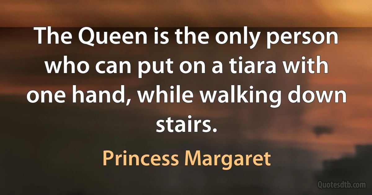 The Queen is the only person who can put on a tiara with one hand, while walking down stairs. (Princess Margaret)