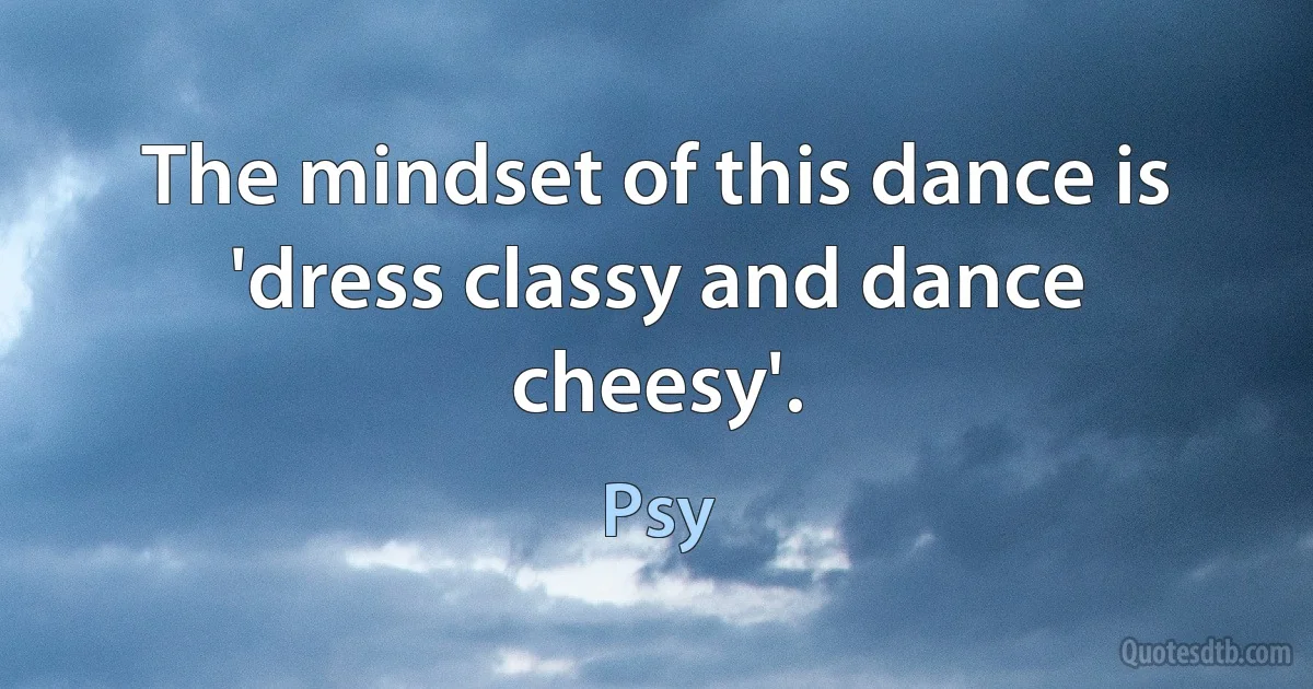 The mindset of this dance is 'dress classy and dance cheesy'. (Psy)