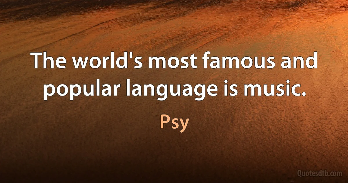 The world's most famous and popular language is music. (Psy)