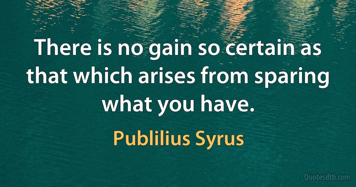 There is no gain so certain as that which arises from sparing what you have. (Publilius Syrus)