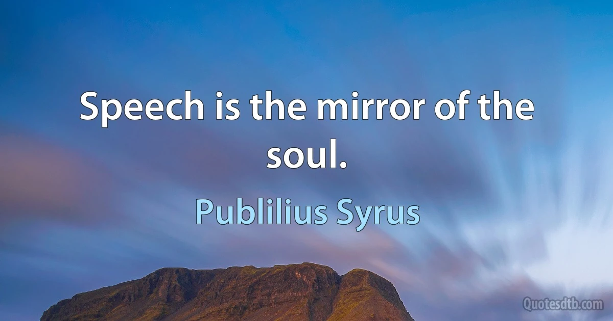 Speech is the mirror of the soul. (Publilius Syrus)