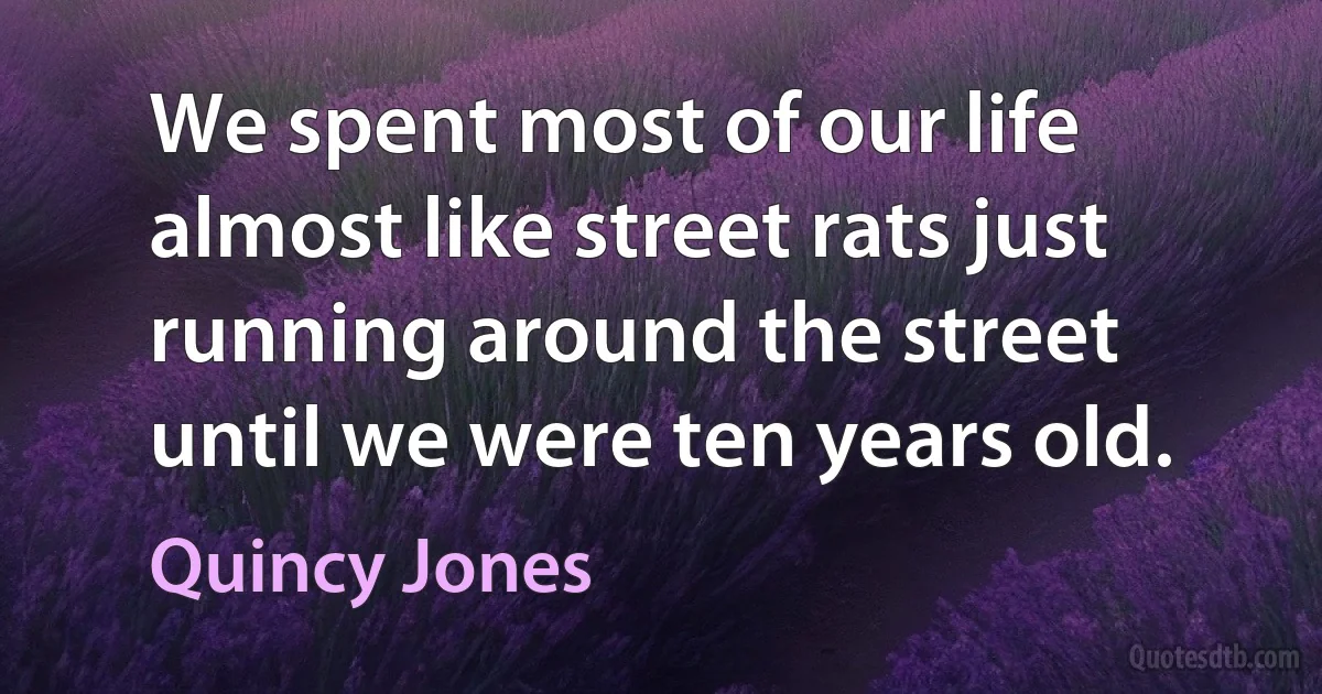 We spent most of our life almost like street rats just running around the street until we were ten years old. (Quincy Jones)