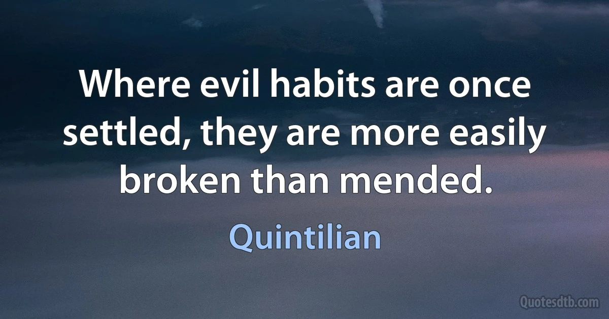 Where evil habits are once settled, they are more easily broken than mended. (Quintilian)