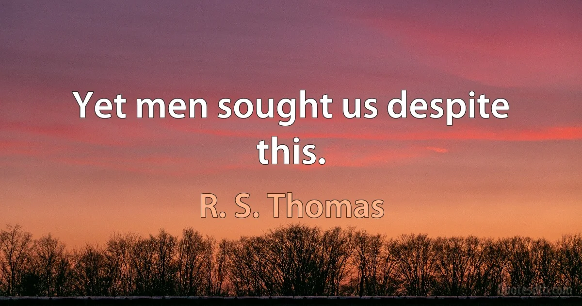 Yet men sought us despite this. (R. S. Thomas)