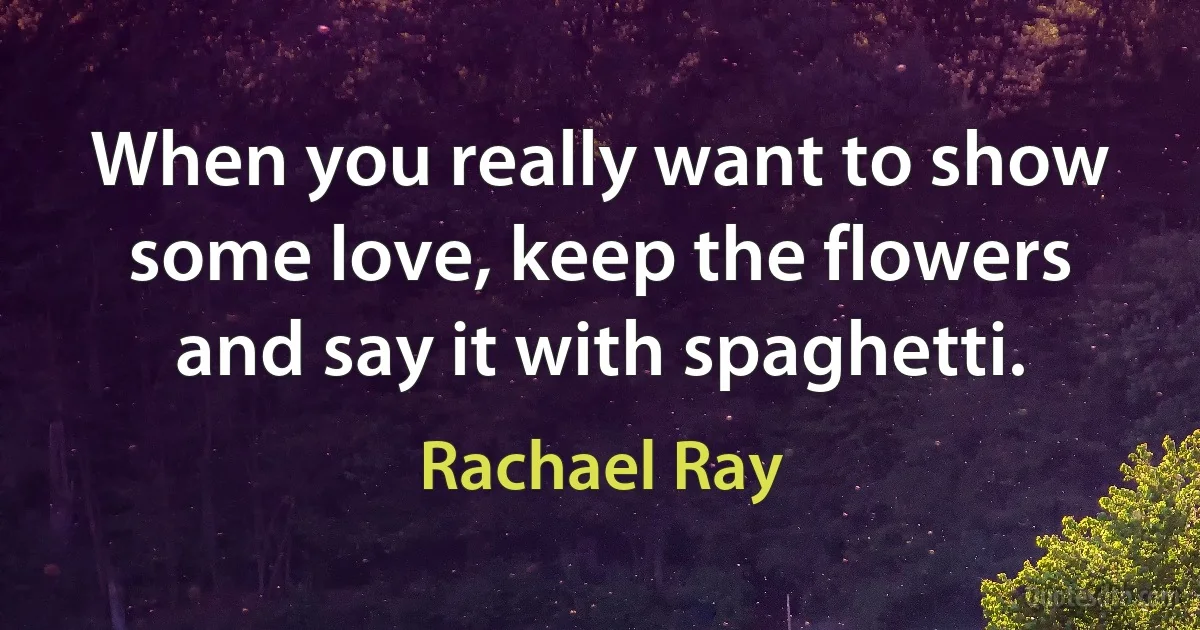 When you really want to show some love, keep the flowers and say it with spaghetti. (Rachael Ray)