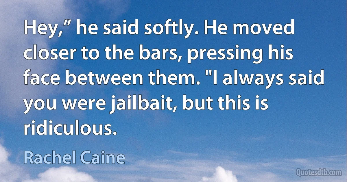 Hey,” he said softly. He moved closer to the bars, pressing his face between them. "I always said you were jailbait, but this is ridiculous. (Rachel Caine)