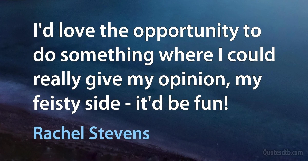 I'd love the opportunity to do something where I could really give my opinion, my feisty side - it'd be fun! (Rachel Stevens)