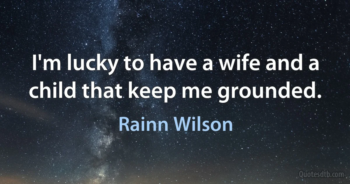 I'm lucky to have a wife and a child that keep me grounded. (Rainn Wilson)