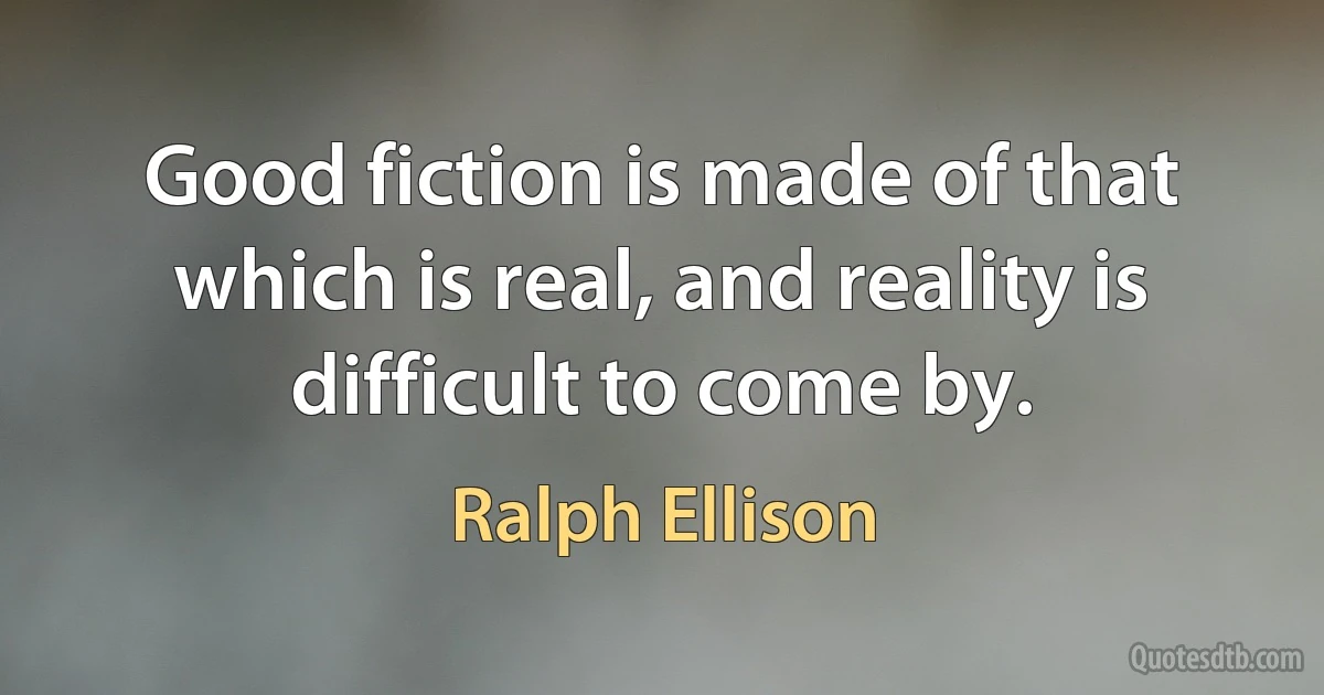 Good fiction is made of that which is real, and reality is difficult to come by. (Ralph Ellison)