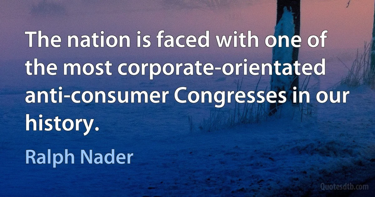 The nation is faced with one of the most corporate-orientated anti-consumer Congresses in our history. (Ralph Nader)