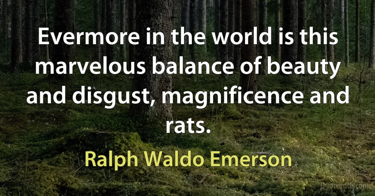 Evermore in the world is this marvelous balance of beauty and disgust, magnificence and rats. (Ralph Waldo Emerson)