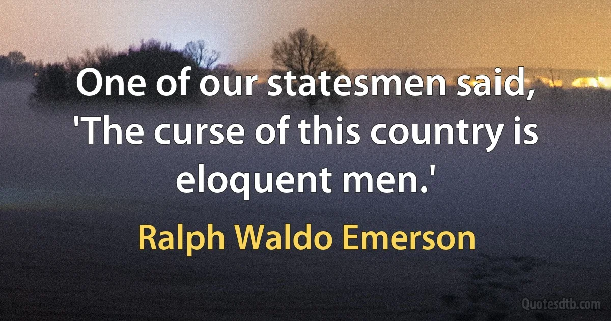 One of our statesmen said, 'The curse of this country is eloquent men.' (Ralph Waldo Emerson)