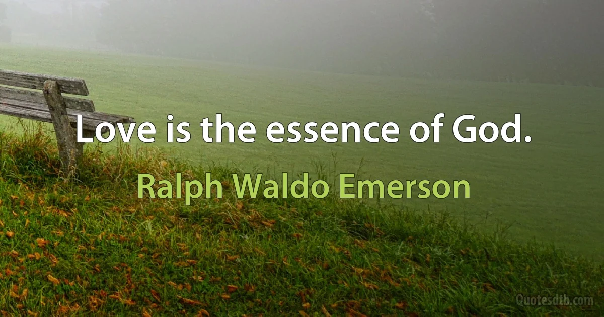 Love is the essence of God. (Ralph Waldo Emerson)