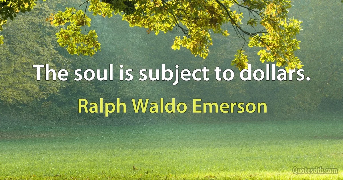 The soul is subject to dollars. (Ralph Waldo Emerson)