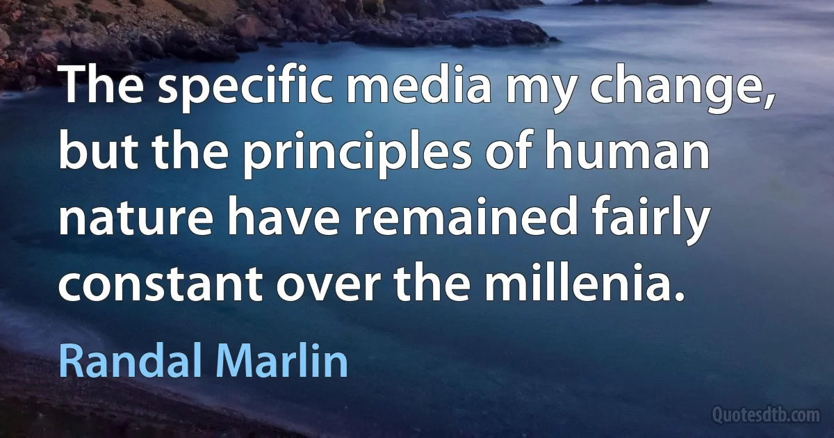 The specific media my change, but the principles of human nature have remained fairly constant over the millenia. (Randal Marlin)