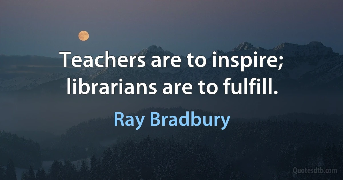 Teachers are to inspire; librarians are to fulfill. (Ray Bradbury)