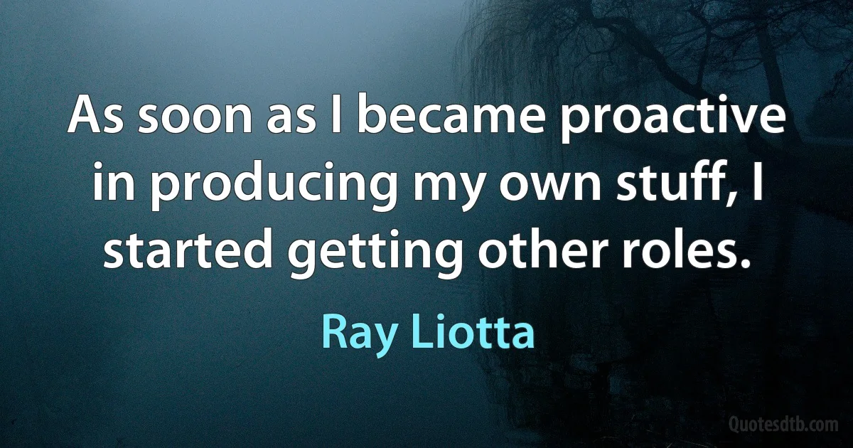 As soon as I became proactive in producing my own stuff, I started getting other roles. (Ray Liotta)