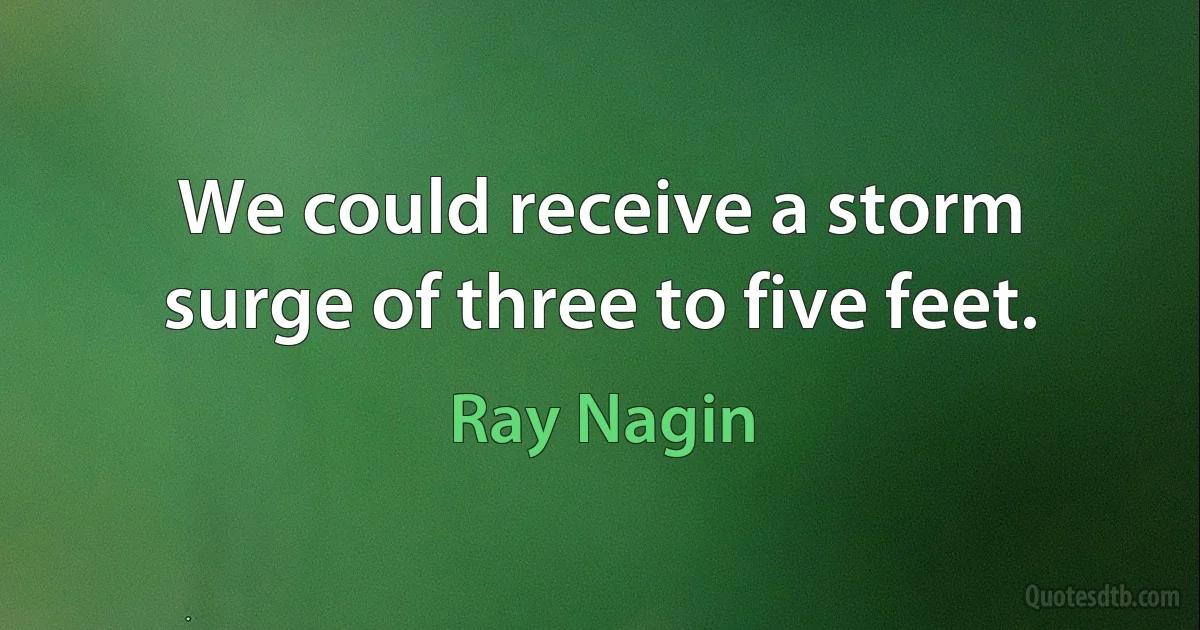 We could receive a storm surge of three to five feet. (Ray Nagin)