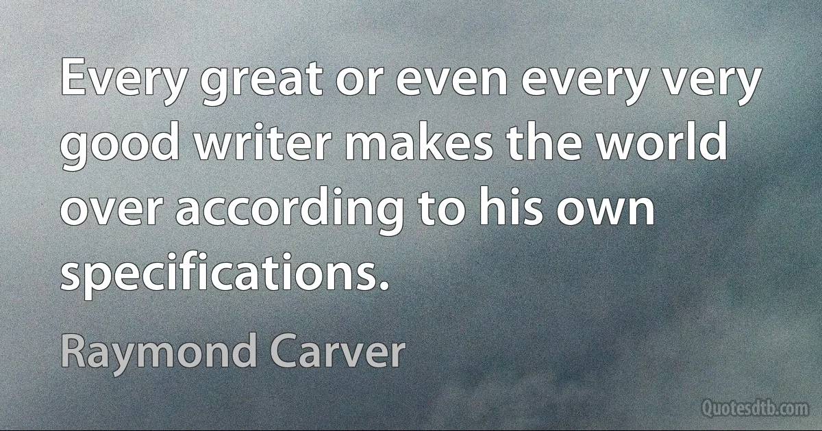 Every great or even every very good writer makes the world over according to his own specifications. (Raymond Carver)