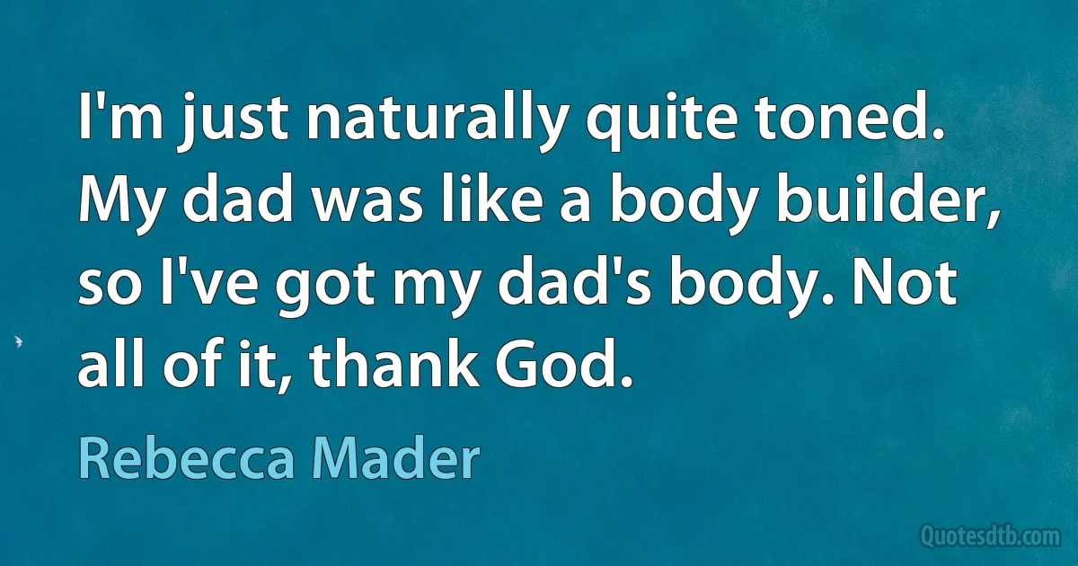 I'm just naturally quite toned. My dad was like a body builder, so I've got my dad's body. Not all of it, thank God. (Rebecca Mader)